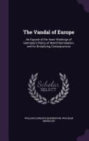 The Vandal of Europe: An Exposé of the Inner Workings of Germany's Policy of World Domination, and Its Brutalizing Consequences 1117497496 Book Cover