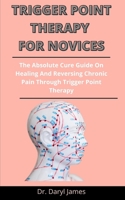 Trigger Point Therapy For Novices: The Absolute Cure Guide On Healing And Reversing Chronic Pain Through Trigger Point Therapy B092P6WKW4 Book Cover