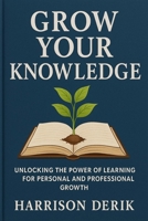 GROW YOUR KNOWLEDGE: Unlocking the Power of Learning for Personal and Professional Growth B0FK3VS8HM Book Cover
