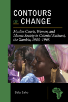 Contours of Change: Muslim Courts, Women, and Islamic Society in Colonial Bathurst, the Gambia, 1905-1965 1611862663 Book Cover