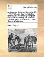 A Discourse, Delivered December 29, 1799, the Lord's-Day Immediately Following the Melancholy Tidings of the Loss Sustained by the Nation in the Death of Its Most Eminent Citizen, George Washington 1275737749 Book Cover