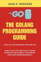 THE GOLANG PROGRAMMING GUIDE: Saving Data and Harnessing Core Interface: Learn to Save Files with Ease, Leverage Interfaces for Flexibility, and Simplify Your Code for Maximum Impact B0DRYTWFZG Book Cover