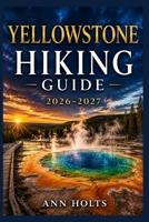 YELLOWSTONE HIKING GUIDE 2026-2027: Best Trails, Beginner and Solo Hike Tips, Waterfalls, Scenic Routes, and Itineraries (Ultimate Cruise & Hiking Adventure Series) B0H2HR5YBH Book Cover