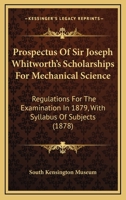 Prospectus Of Sir Joseph Whitworth's Scholarships For Mechanical Science: Regulations For The Examination In 1879, With Syllabus Of Subjects 1165698994 Book Cover
