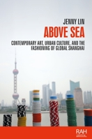 Above Sea: Contemporary Art, Urban Culture, and the Fashioning of Global Shanghai 152615157X Book Cover