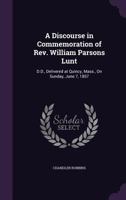 A Discourse in Commemoration of Rev. William Parsons Lunt: D.D., Delivered at Quincy, Mass., on Sunday, June 7, 1857 127564337X Book Cover