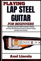 PLAYING LAP STEEL GUITAR FOR BEGINNERS: Mastering Expressive Slide Techniques, Picking Accuracy, Essential Chord Positions, Smooth Tuning, And More From Scratch B0F3V5DJ16 Book Cover