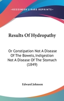 Results of Hydropathy Or, Constipation Not a Disease of the Bowels Indigestion Not a Disease of the Stomach 1103499009 Book Cover