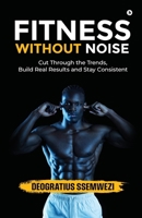 FITNESS WITHOUT NOISE: Cut Through the Trends, Build Real Results and Stay Consistent B0GXYVL2K6 Book Cover