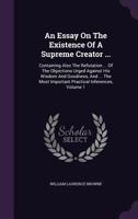 An Essay On The Existence Of A Supreme Creator ...: Containing Also The Refutation ... Of The Objections Urged Against His Wisdom And Goodness, And ... Most Important Practical Inferences, Volume 1 1348077085 Book Cover