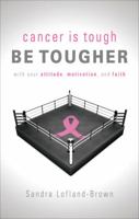 Cancer Is Tough, Be Tougher: With Your Attitude, Motivation, and Faith 1618621475 Book Cover