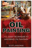 Oil Painting:: 1-2-3 Easy Techniques to Mastering Oil Painting! 1542584590 Book Cover
