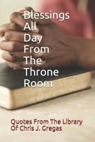 Blessings All Day From The Throne Room: Quotes From The Library Of Chris J. Gregas 1717994199 Book Cover