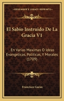 El Sabio Instruido De La Gracia V1: En Varias Maximas O Ideas Evangelicas, Politicas, Y Morales (1709) 1167015770 Book Cover