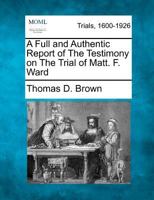 A Full and Authentic Report of The Testimony on The Trial of Matt. F. Ward 1275103308 Book Cover