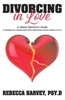 Divorcing in Love : A Heart Warrior's Guide to Ending Your Relationship with Intentional Action 1098303806 Book Cover