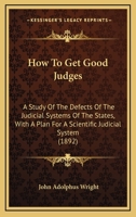 How to Get Good Judges: A Study of the Defects of the Judicial Systems of the States with a Plan for a Scientific Judicial System 1013511662 Book Cover
