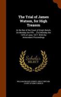 The Trial of James Watson: For High Treason, at the Bar of the Court of King's Bench, On Monday the 9Th ... [To] Monday the 16Th of June, 1817 1146561555 Book Cover