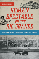 Roman Spectacle on the Rio Grande: Borderland Animal Fights at the Turn of the Century 1467155330 Book Cover