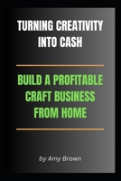 TURNING CREATIVITY INTO CASH: BUILD A PROFITABLE CRAFT BUSINESS FROM HOME: An Entrepreneurs Guide to Success (The Home Crafting Series) B0DTYXC98D Book Cover