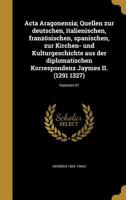 Acta Aragonensia; Quellen zur deutschen, italienischen, französischen, spanischen, zur Kirchen- und Kulturgeschichte aus der diplomatischen ... II. (1291 1327); Volumen 01 1360077227 Book Cover