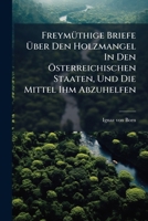 Freymüthige Briefe Über Den Holzmangel In Den Österreichischen Staaten, Und Die Mittel Ihm Abzuhelfen... 1270825674 Book Cover