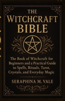 The Witchcraft Bible: The book of Witchcraft for Beginners and a Practical Guide to Spells, Rituals, Tarot, Crystals, and Everyday Magic B0G6LH6M7P Book Cover