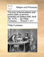 The duty of benevolence and public spirit: a sermon, preached at Salters-Hall, April 7th, 1775. ... By Philip Furneaux, ... Volume 1 of 1 1170479936 Book Cover