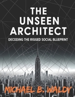 THE UNSEEN ARCHITECT: DECODING THE RIGGED SOCIAL BLUEPRINT (HIDDEN-IN-PLAIN-SIGHT) B0FKGN2D7P Book Cover