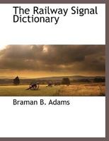 The Railroad Signal Dictionary: An Illustrated Vocabulary of Terms Which Designate American Railroad Signals, Their Parts, Attachments, and Details of ... Some Illustrations of British Signals and Pr 1015974333 Book Cover