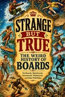 Strange But True: The Weird History of Boards: Surfboards, Skateboards, Snowboards, Wakeboards, and Other Wild Rides (SparkTrail Strange But True) B0HDRC2D6B Book Cover