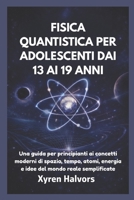 FISICA QUANTISTICA PER ADOLESCENTI DAI 13 AI 19 ANNI: Una guida per principianti ai concetti moderni di spazio, tempo, atomi, energia e idee del mondo reale semplificate (Italian Edition) B0GDJX722X Book Cover
