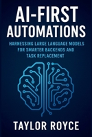 AI-First Automations: Harnessing Large Language Models for Smarter Backends and Task Replacement (Books on Tech) B0FMRZXYPQ Book Cover