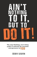 Ain't Nothin To It, But To Do It: The Stop Thinking, Start Doing Guide to Unleashing the Awesome Entrepreneur in YOU. 1670093107 Book Cover