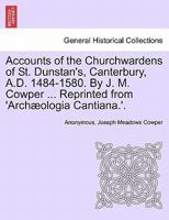 Accounts of the Churchwardens of St. Dunstan's, Canterbury, A.D. 1484-1580. By J. M. Cowper ... Reprinted from 'Archæologia Cantiana.'. 1241603685 Book Cover