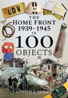 The Home Front 1939-1945 in 100 Objects 1526740869 Book Cover