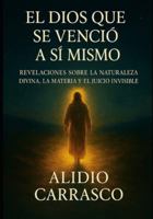El Dios que se Venció a Sí Mismo: Revelaciones sobre la Naturaleza Divina, la Materia y el Juicio Invisible B0G1SF3CQ7 Book Cover