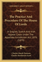 The Practice And Procedure Of The House Of Lords: In English, Scotch And Irish Appeal Cases Under The Appellate Jurisdiction Act, 1876 1165120887 Book Cover