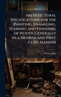 Architectural Specifications for the Painting, Enameling, Staining and Finishing of Woods Generally in a Medium and First Class Manner 1024153134 Book Cover