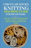 Circular S??k Kn?tt?ng M??h?n? Guide for Beginners: Master the Art of Modern Knitting Machine Patterns with Ease: A Comprehensive Beginner's Guide for Effortless Socks Crafting B0CW1N9D31 Book Cover