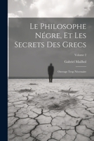 Le Philosophe Négre, Et Les Secrets Des Grecs: Ouvrage Trop Nécessaire; Volume 2 1021689297 Book Cover
