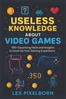 USELESS KNOWLEDGE ABOUT VIDEO GAMES: 100+ Surprising Facts and Insights to Level Up Your Gaming Experience B0FGYHGQBB Book Cover