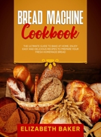 Bread Machine Cookbook: The Ultimate Guide to Bake at Home. Enjoy Easy and Delicious Recipes to Prepare your Fresh Homemade Bread. 1802710264 Book Cover