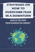 Strategies On How To Overcome Fear In A Downturn: Should You Pivot Your Business Or Career?: Business In The Time Of Corona B09CGFWNKF Book Cover