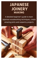 JAPANESE JOINERY MAKING: A detailed beginner’s guide to learn Japanese woodworking techniques, create amazing joints and carpentry projects B0CVN721RT Book Cover