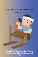 CREATIVE WOODWORKING FOR KIDS: Simple DIY Projects that Teach Crafting, Problem-Solving, and Fun B0FTZT97JF Book Cover