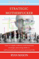 Think Like a Strategic Motherfucker: How to Apply Military and Business Planning Skills to Self-Actualization 1688240624 Book Cover