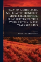 Italy, its Agriculture, &c. From the French of Mons. Châteauvieux, Being Letters Written by him in Italy, in the Years 1812 & 1813 1024075834 Book Cover
