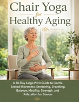 Chair Yoga for Healthy Aging: A 30-Day Large-Print Guide to Gentle Seated Movement, Stretching, Breathing, Balance, Mobility, Strength, and Relaxation for Seniors 5262263240 Book Cover