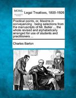 Practical points, or, Maxims in conveyancing: being selections from the manuscripts of Mr. Butler ... the whole revised and alphabetically arranged for use of students and practitioners ... 1240071981 Book Cover